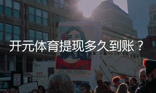 开元体育提现多久到账？实测到账时效与提款技巧分享