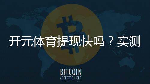 开元体育提现快吗？实测到账速度与用户真实体验