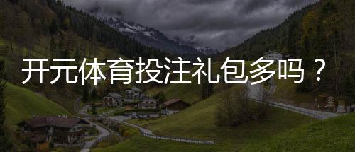 开元体育投注礼包多吗？揭秘平台福利与领取攻略