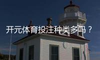 开元体育投注种类多吗？一文详解平台热门玩法与特色项目
