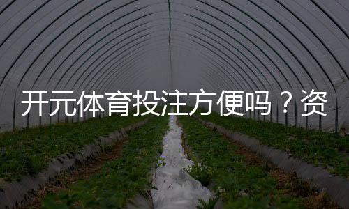 开元体育投注方便吗？资深玩家分享真实体验与技巧