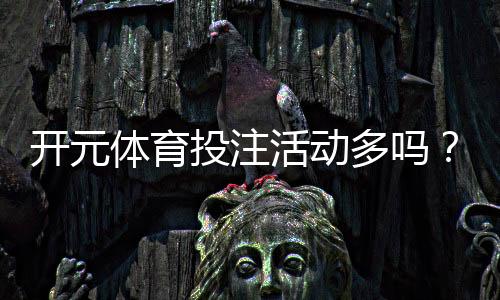 开元体育投注活动多吗？深度解析平台特色与优惠福利