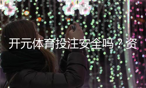 开元体育投注安全吗?资深玩家解析平台可靠性与资金保障