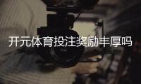 开元体育投注奖励丰厚吗？揭秘高额返利与独家优惠活动