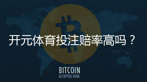开元体育投注赔率高吗?资深玩家揭秘高赔率背后的真相