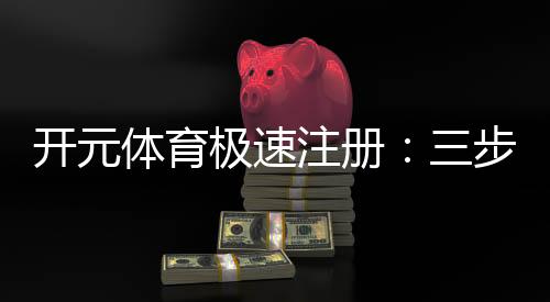 开元体育极速注册：三步完成极速开户畅享多元游戏体验