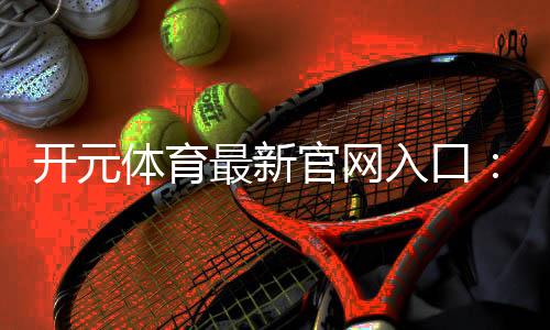 开元体育最新官网入口：畅享顶级电子游艺与棋牌投注体验