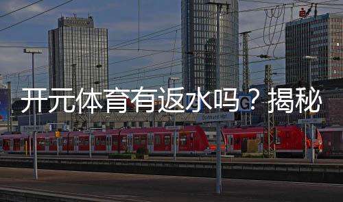 开元体育有返水吗？揭秘返水政策与领取攻略