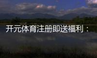 开元体育注册即送福利：新人专享豪礼首存加赠1888元