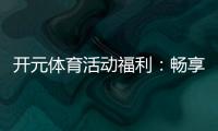 开元体育活动福利：畅享多重好礼与惊喜优惠