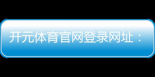 开元体育官网登录网址：畅享顶级体育赛事与在线娱乐体验