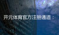 开元体育官方注册通道：轻松开启您的顶级娱乐体验之旅