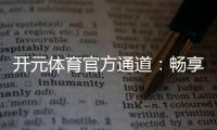 开元体育官方通道：畅享顶级棋牌娱乐与电子游艺盛宴