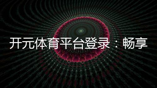 开元体育平台登录：畅享顶级棋牌娱乐与电子游艺体验