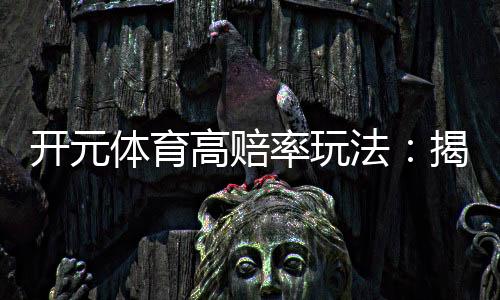开元体育高赔率玩法:揭秘稳赢技巧与实战策略