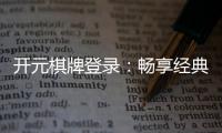 开元棋牌登录：畅享经典棋牌与电子游艺的完美体验