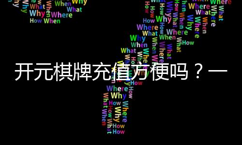 开元棋牌充值方便吗？一文详解充值流程与到账速度