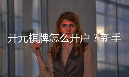 开元棋牌怎么开户?新手必看详细注册流程与技巧分享