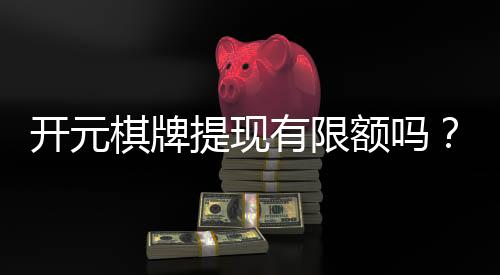 开元棋牌提现有限额吗？详细解答提现规则与限额标准