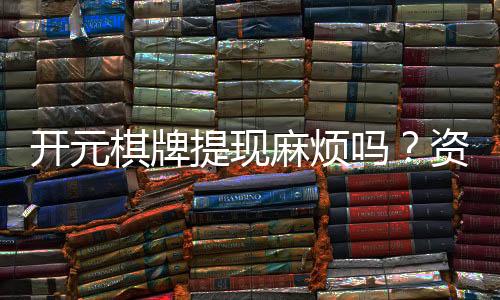 开元棋牌提现麻烦吗?资深玩家分享快速到账技巧