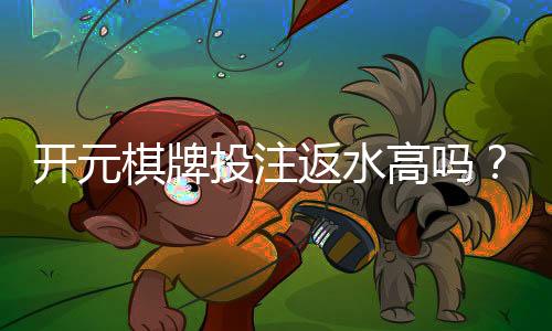 开元棋牌投注返水高吗？揭秘高返水平台的真实盈利模式