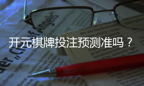 开元棋牌投注预测准吗?资深玩家揭秘真实命中率与技巧