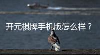 开元棋牌手机版怎么样？资深玩家实测体验与技巧分享