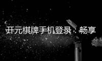 开元棋牌手机登录：畅享指尖棋牌乐趣的终极指南