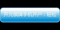 开元棋牌手机开户：轻松三步完成注册畅享顶级棋牌乐趣
