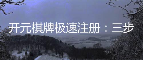 开元棋牌极速注册：三步完成新手礼包领取攻略