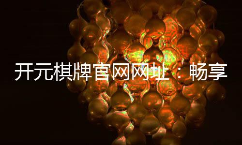开元棋牌官网网址:畅享经典棋牌游戏与豪华电子游艺体验