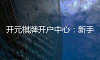 开元棋牌开户中心：新手必看的高效开户流程与技巧