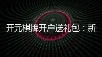 开元棋牌开户送礼包：新会员专享豪礼大放送