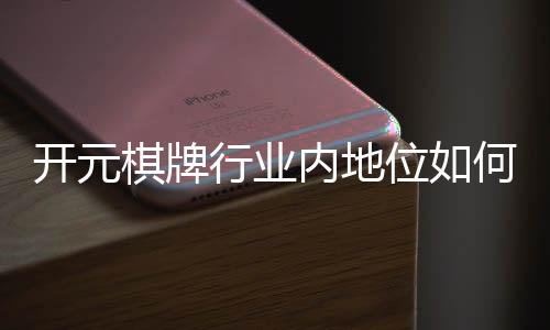 开元棋牌行业内地位如何？深度解析其市场影响力与玩家口碑