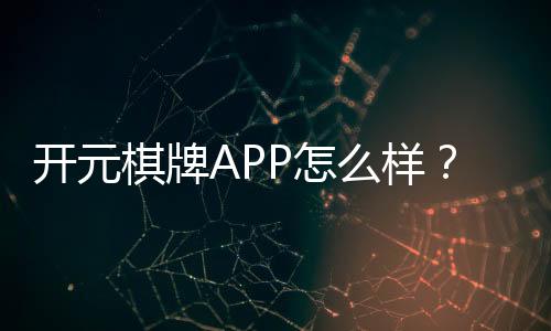 开元棋牌APP怎么样？资深玩家分享真实体验与下载攻略