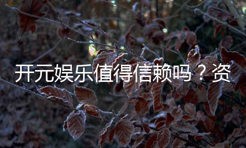 开元娱乐值得信赖吗？资深玩家揭秘其真实体验与安全性