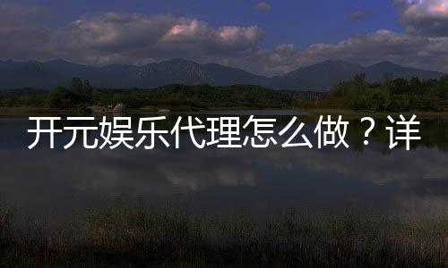 开元娱乐代理怎么做？详细申请流程与收益解析