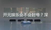 开元娱乐会不会封号？深度解析平台风控机制与防封技巧