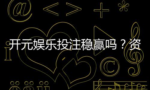 开元娱乐投注稳赢吗？资深玩家揭秘稳赢策略与风险控制