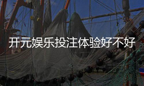 开元娱乐投注体验好不好？资深玩家亲测真实游戏感受