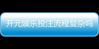 开元娱乐投注流程复杂吗？3分钟带你快速掌握全步骤