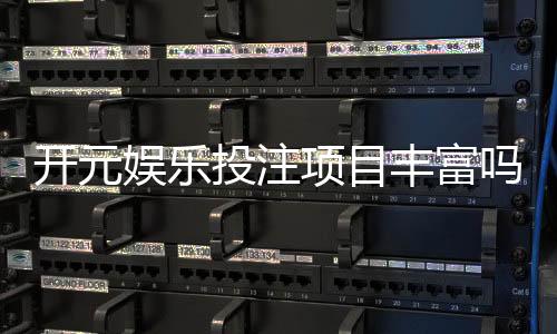 开元娱乐投注项目丰富吗？深度解析平台多元游戏与特色玩法