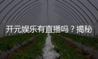 开元娱乐有直播吗？揭秘平台真人直播与特色游戏体验
