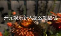 开元娱乐新人怎么领福利？手把手教你轻松获取首存礼金