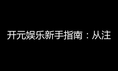 开元娱乐新手指南：从注册到畅玩的完整攻略