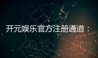 开元娱乐官方注册通道：轻松开启您的顶级游戏体验之旅