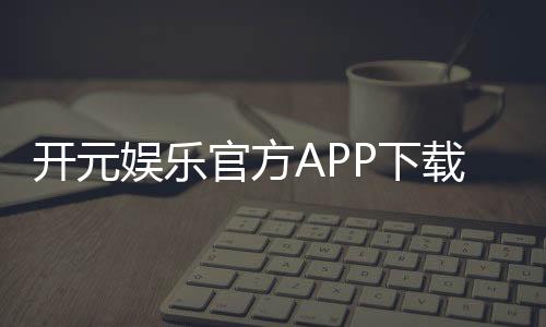 开元娱乐官方APP下载：畅享顶级棋牌电游的尊贵体验
