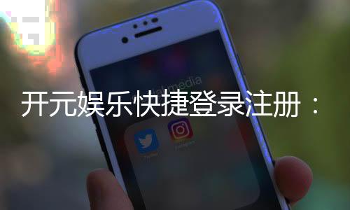 开元娱乐快捷登录注册：轻松三步完成账号注册畅玩全站