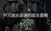 开元娱乐靠谱的版本是哪一个？资深玩家实测推荐最佳选择