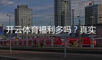 开云体育福利多吗？真实评测与优惠领取攻略